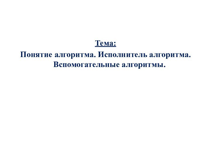 Тема: Понятие алгоритма. Исполнитель алгоритма. Вспомогательные алгоритмы.