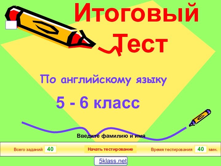 4040Всего заданийВремя тестированиямин.Введите фамилию и имяИтоговый Тест5 - 6 классНачать тестированиеПо английскому языку