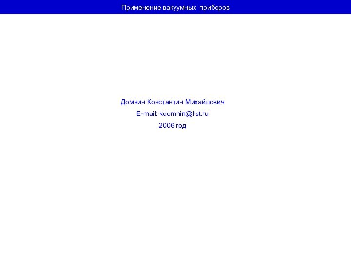 Применение вакуумных приборов  Домнин Константин МихайловичE-mail: kdomnin@list.ru2006 год