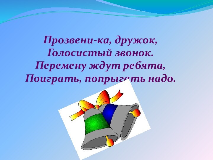 Прозвени-ка, дружок,Голосистый звонок.Перемену ждут ребята,Поиграть, попрыгать надо.