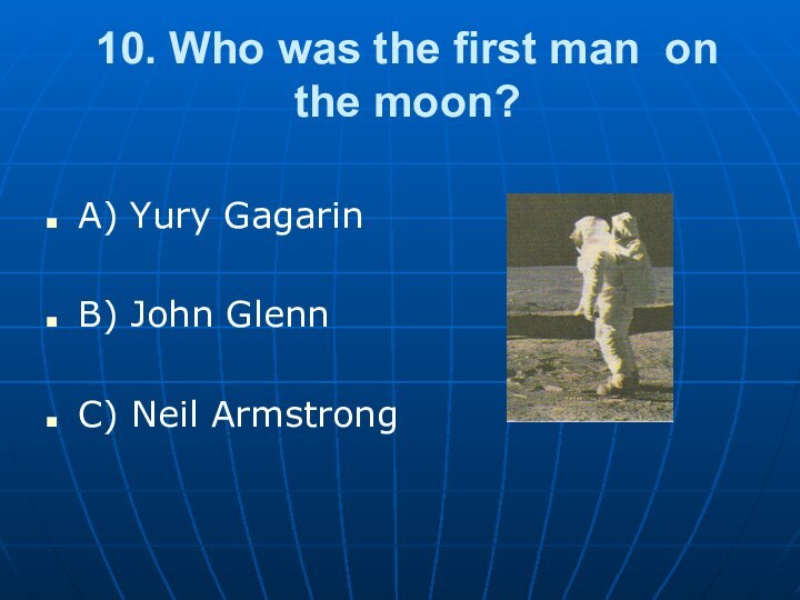 10. Who was the first man on  the moon?A) Yury GagarinB) John GlennC) Neil Armstrong