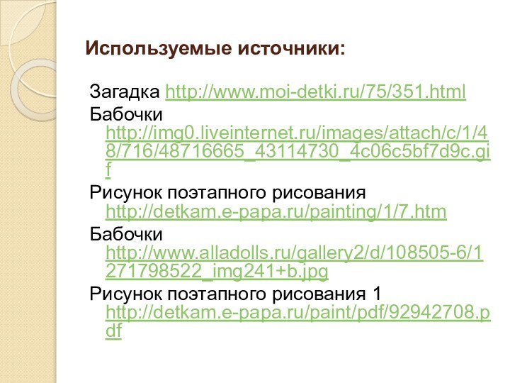 Используемые источники:Загадка http://www.moi-detki.ru/75/351.htmlБабочки http://img0.liveinternet.ru/images/attach/c/1/48/716/48716665_43114730_4c06c5bf7d9c.gifРисунок поэтапного рисования http://detkam.e-papa.ru/painting/1/7.htmБабочки http://www.alladolls.ru/gallery2/d/108505-6/1271798522_img241+b.jpgРисунок поэтапного рисования 1 http://detkam.e-papa.ru/paint/pdf/92942708.pdf