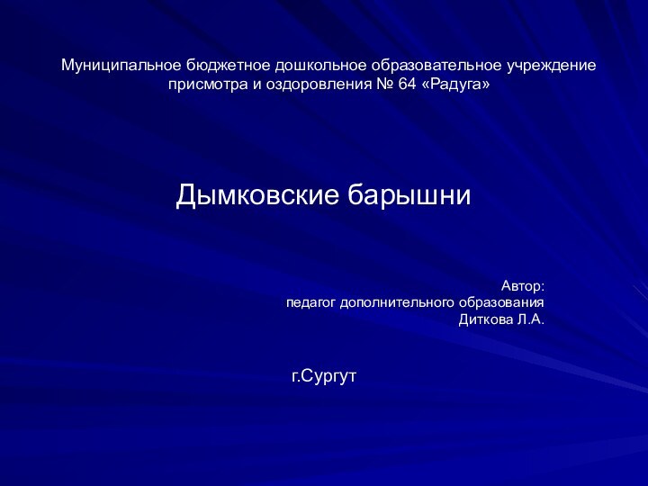 Муниципальное бюджетное дошкольное образовательное учреждение присмотра и оздоровления № 64 «Радуга»Дымковские барышниАвтор:педагог дополнительного образования Диткова Л.А.г.Сургут