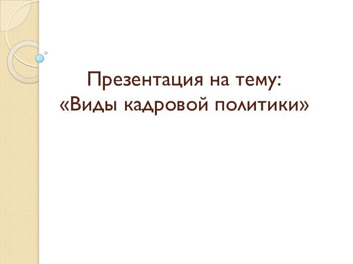 Презентация на тему: «Виды кадровой политики»