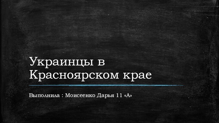 Украинцы в Красноярском краеВыполнила : Моисеенко Дарья 11 «А»