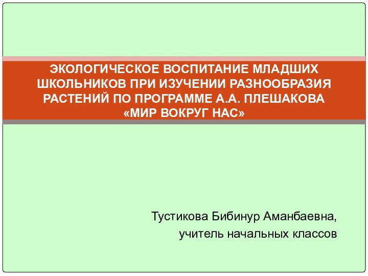 Тустикова Бибинур Аманбаевна,учитель начальных классовЭКОЛОГИЧЕСКОЕ ВОСПИТАНИЕ МЛАДШИХ ШКОЛЬНИКОВ ПРИ ИЗУЧЕНИИ РАЗНООБРАЗИЯ РАСТЕНИЙ