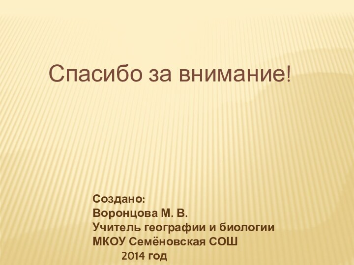 Создано:Воронцова М. В.Учитель географии и биологииМКОУ Семёновская СОШ     2014 годСпасибо за внимание!