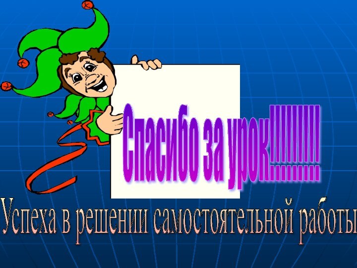 Спасибо за урок!!!!!!!!! Успеха в решении самостоятельной работы!!!!!!!!!!