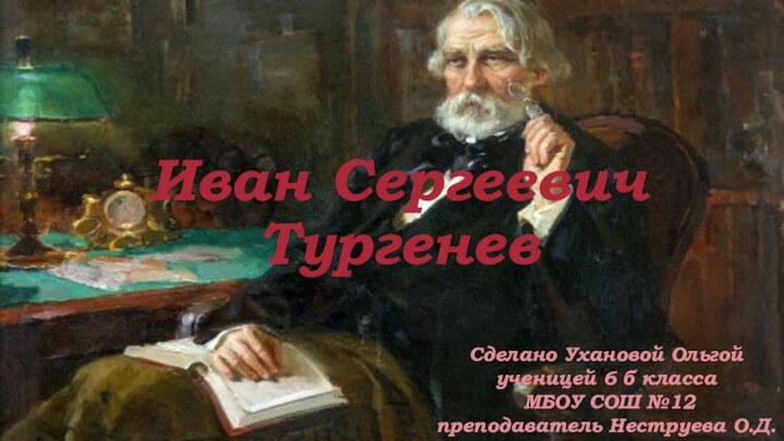 Иван Сергеевич ТургеневСделано Ухановой Ольгой ученицей 6 б класса МБОУ СОШ №12 преподаватель Неструева О.Д.