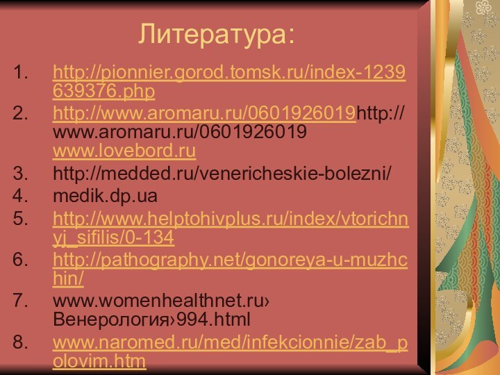 Литература:http://pionnier.gorod.tomsk.ru/index-1239639376.php http://www.aromaru.ru/0601926019http://www.aromaru.ru/0601926019 www.lovebord.ruhttp://medded.ru/venericheskie-bolezni/medik.dp.ua http://www.helptohivplus.ru/index/vtorichnyj_sifilis/0-134http://pathography.net/gonoreya-u-muzhchin/www.womenhealthnet.ru›Венерология›994.html www.naromed.ru/med/infekcionnie/zab_polovim.htm