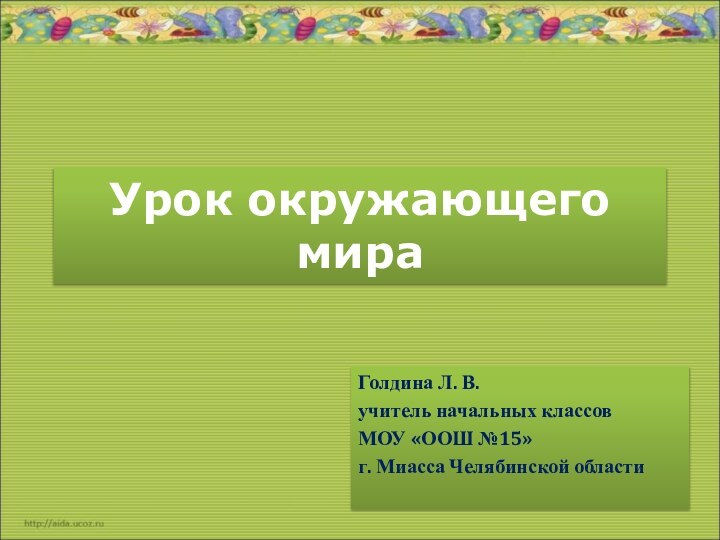 Урок окружающего мираГолдина Л. В.учитель начальных классовМОУ «ООШ №15»г. Миасса Челябинской области