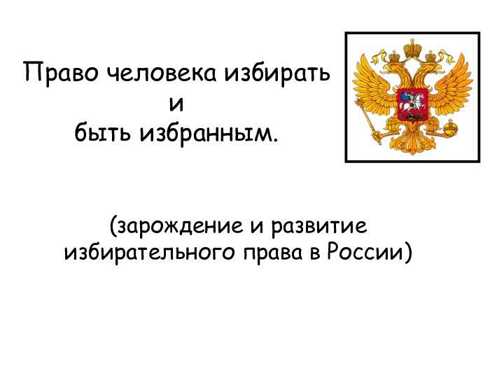 Право человека избирать  и  быть избранным.(зарождение и развитие избирательного права в России)