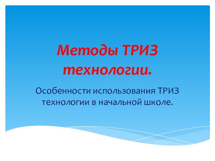 Методы ТРИЗ технологии.Особенности использования ТРИЗ технологии в начальной школе.