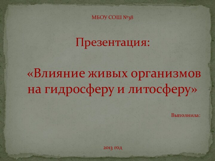 МБОУ СОШ №38Презентация:«Влияние живых организмов на гидросферу и литосферу»Выполнила:2013 год