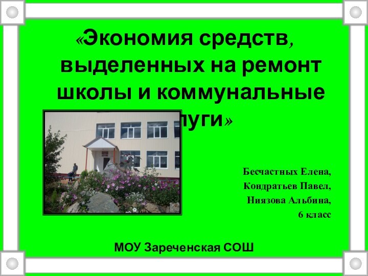 «Экономия средств, выделенных на ремонт школы и коммунальные услуги»Бесчастных Елена,Кондратьев Павел,Ниязова Альбина,6 классМОУ Зареченская СОШ