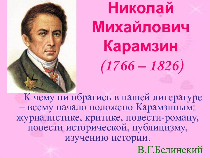 Николай Михайлович Карамзин (1766 – 1826)	К чему ни обратись в нашей литературе