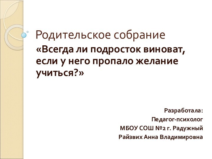 Родительское собрание«Всегда ли подросток виноват, если у него пропало желание учиться?»Разработала:Педагог-психолог МБОУ