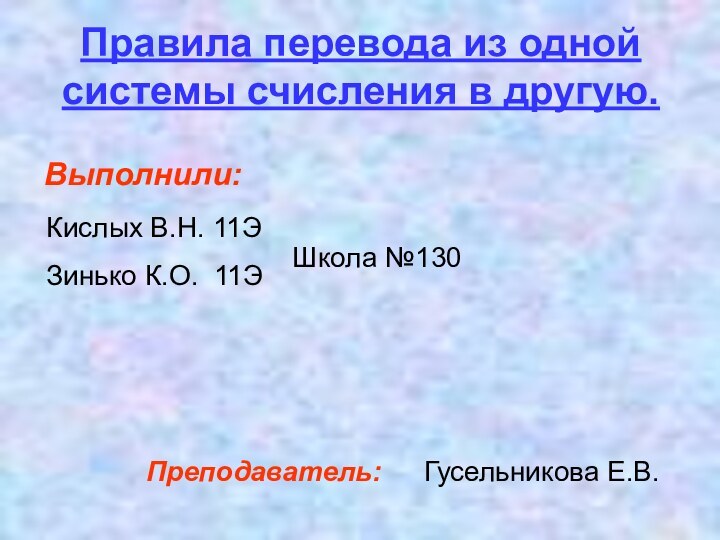 Правила перевода из одной системы счисления в другую.Выполнили:Кислых В.Н. 11Э Зинько К.О. 11ЭШкола №130Преподаватель:Гусельникова Е.В.