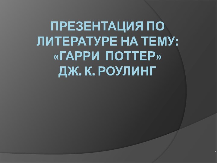 ПРЕЗЕНТАЦИЯ ПО ЛИТЕРАТУРЕ НА ТЕМУ: «ГАРРИ ПОТТЕР»  ДЖ. К. РОУЛИНГ.