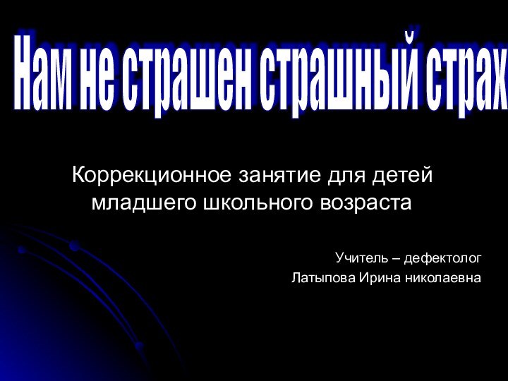 Коррекционное занятие для детей младшего школьного возрастаУчитель – дефектологЛатыпова Ирина николаевнаНам не страшен страшный страх