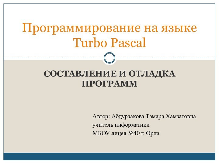 Составление и отладка программПрограммирование на языке Turbo PascalАвтор: Абдурзакова Тамара Хамзатовнаучитель информатики