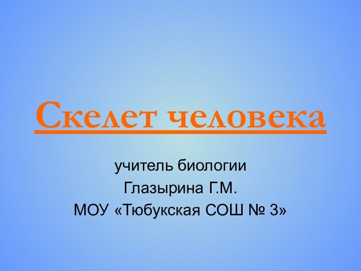 Скелет человекаучитель биологииГлазырина Г.М.МОУ «Тюбукская СОШ № 3»