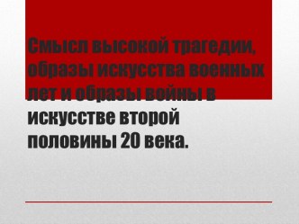 Смысл высокой трагедии, образы искусства военных лет и образы войны в искусстве второй половины 20 века