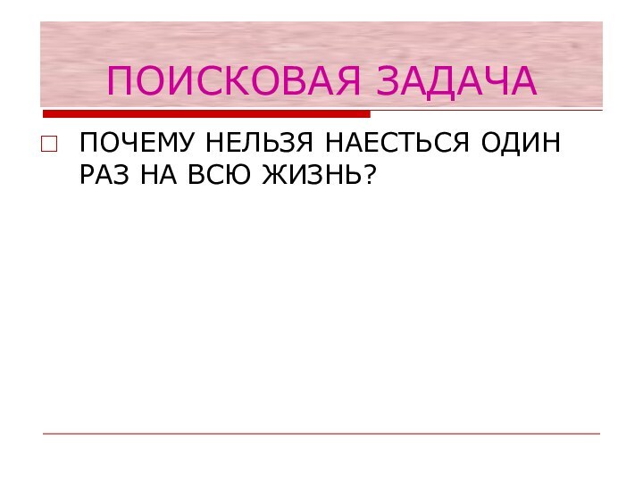 ПОИСКОВАЯ ЗАДАЧАПОЧЕМУ НЕЛЬЗЯ НАЕСТЬСЯ ОДИН РАЗ НА ВСЮ ЖИЗНЬ?