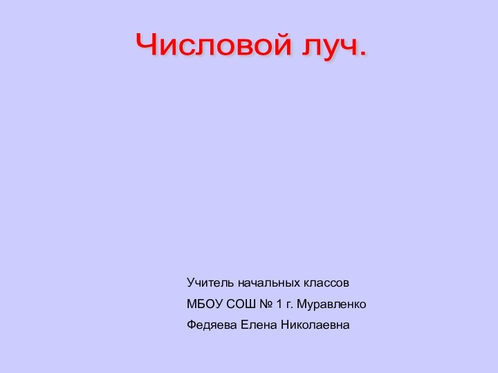 Числовой луч. Учитель начальных классовМБОУ СОШ № 1 г. МуравленкоФедяева Елена Николаевна