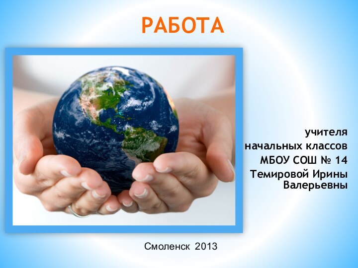 учителя начальных классовМБОУ СОШ № 14Темировой Ирины ВалерьевныРАБОТАСмоленск 2013