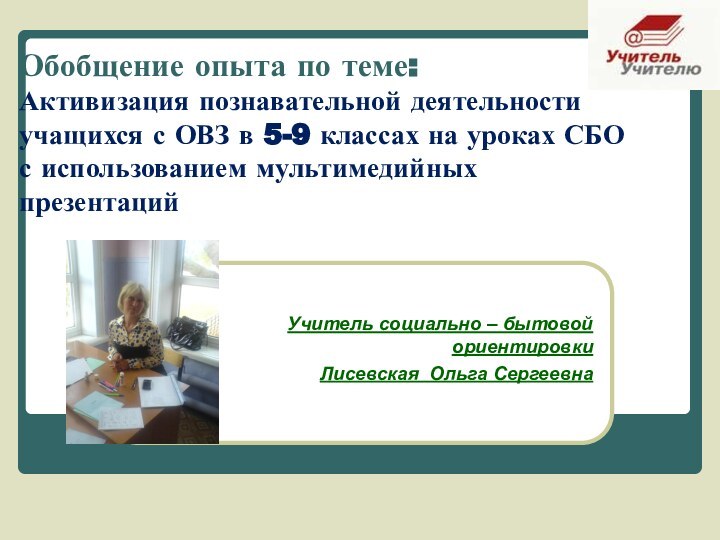 Учитель социально – бытовой ориентировки Лисевская Ольга Сергеевна Обобщение опыта по теме: