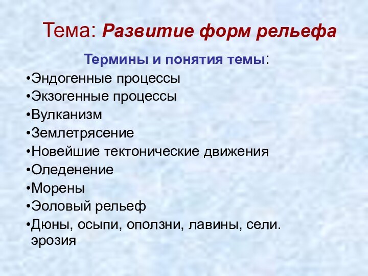 Тема: Развитие форм рельефаТермины и понятия темы:Эндогенные процессыЭкзогенные процессыВулканизмЗемлетрясениеНовейшие тектонические движенияОледенениеМореныЭоловый рельефДюны,