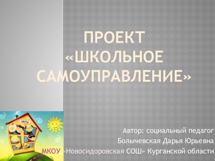 Проект «школьное самоуправление»Автор: социальный педагог Болычевская Дарья Юрьевна МКОУ «Новосидоровская СОШ» Курганской области