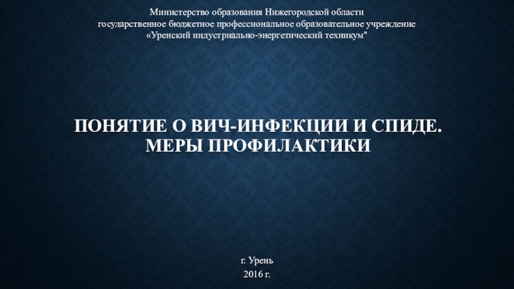 Понятие о ВИЧ-инфекции и СПИДе. Меры профилактикиг. Урень 2016 г.Министерство образования Нижегородской