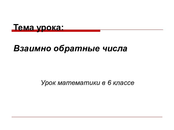 Тема урока:   Взаимно обратные числа   Урок математики в 6 классе