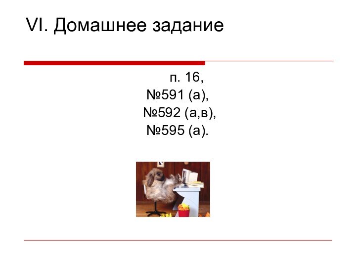 VI. Домашнее задание	п. 16, №591 (а), №592 (а,в), №595 (а).