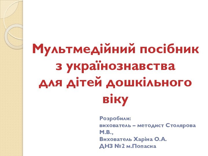 Мультмедійний посібникз українознавствадля дітей дошкільного вікуРозробили: вихователь – методист Столярова М.В.,Вихователь Харіна О.А.ДНЗ №2 м.Попасна