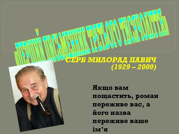 «ПЕРШИЙ ПИСЬМЕННИК ТРЕТЬОГО ТИСЯЧОЛІТТЯ»СЕРБ МИЛОРАД ПАВИЧ (1929 – 2009)Якщо вам пощастить, роман