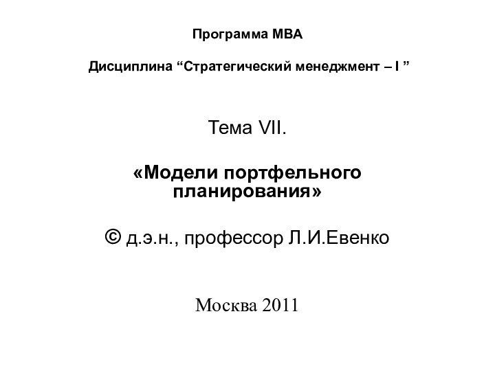 Программа МВА  Дисциплина “Стратегический менеджмент – I ” Тема VII. «Модели портфельного планирования» © д.э.н., профессор Л.И.Евенко   Москва 2011