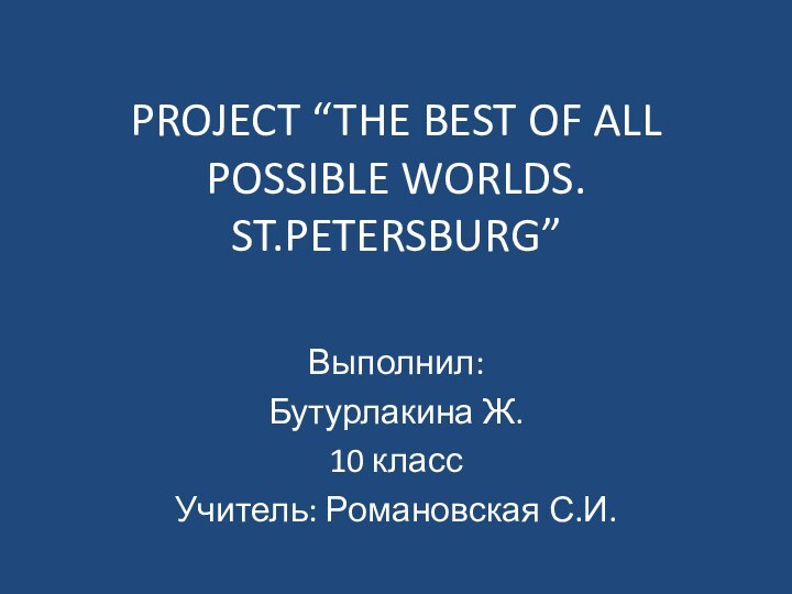 PROJECT “THE BEST OF ALL POSSIBLE WORLDS. ST.PETERSBURG”Выполнил:Бутурлакина Ж.10 класс Учитель: Романовская С.И.