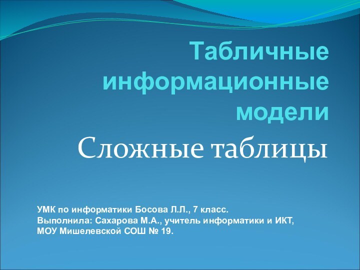 Табличные информационные моделиСложные таблицы УМК по информатики Босова Л.Л., 7 класс.Выполнила: Сахарова