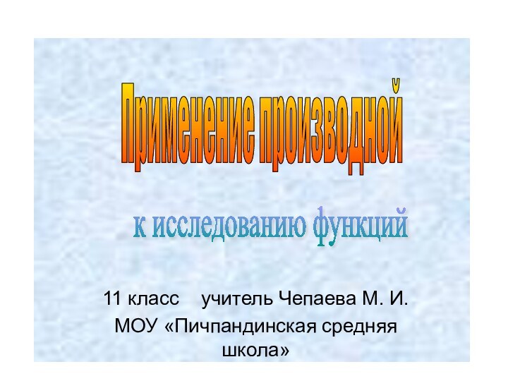 11 класс  учитель Чепаева М. И.МОУ «Пичпандинская средняя школа»Применение производнойк исследованию функций