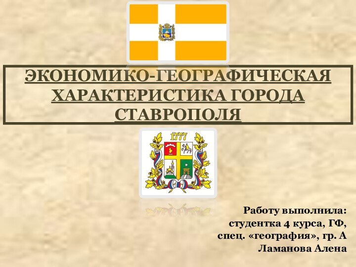ЭКОНОМИКО-ГЕОГРАФИЧЕСКАЯ ХАРАКТЕРИСТИКА ГОРОДА СТАВРОПОЛЯРаботу выполнила:студентка 4 курса, ГФ,спец. «география», гр. АЛаманова Алена