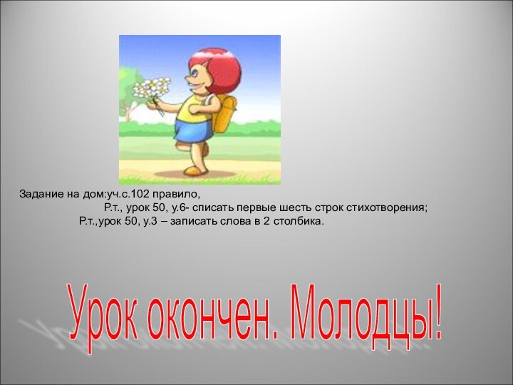 Урок окончен. Молодцы! Задание на дом:уч.с.102 правило,