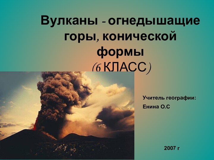 Вулканы - огнедышащие горы, конической формы(6 КЛАСС)Учитель географии: Енина О.С 2007 г