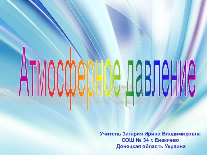 Атмосферное давлениеУчитель Загария Ирина Владимировна СОШ № 34 г. Енакиево Донецкая область Украина