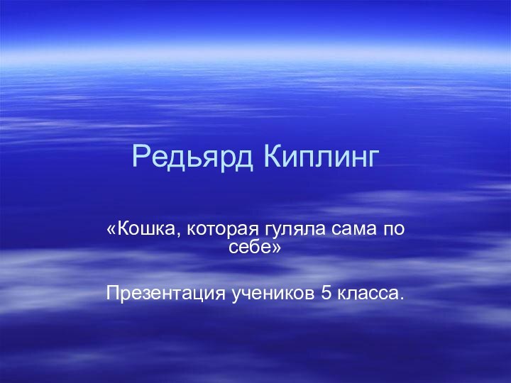 Редьярд Киплинг«Кошка, которая гуляла сама по себе»Презентация учеников 5 класса.