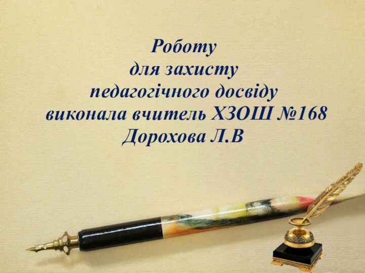 Роботу  для захисту  педагогічного досвіду  виконала вчитель ХЗОШ №168 Дорохова Л.В