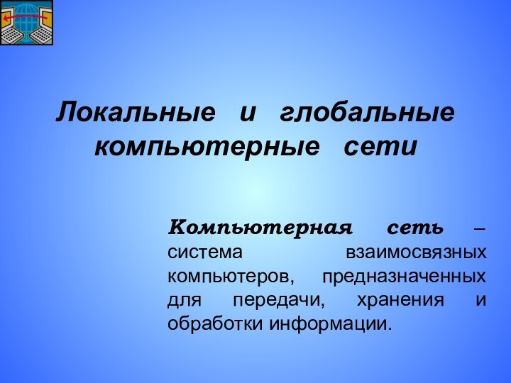 Локальные  и  глобальные компьютерные  сетиКомпьютерная сеть – система взаимосвязных