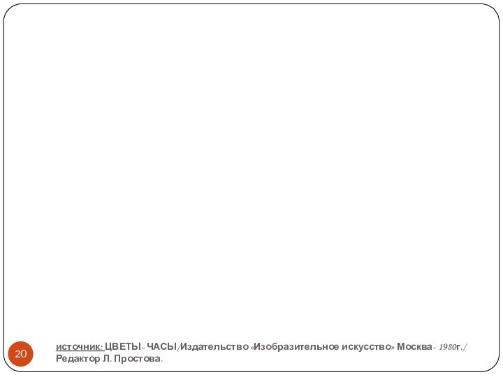 источник: ЦВЕТЫ- ЧАСЫ/Издательство «Изобразительное искусство» Москва- 1980г./  Редактор Л. Простова.Спасибо за внимание!